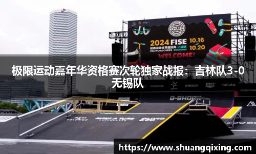 极限运动嘉年华资格赛次轮独家战报：吉林队3-0无锡队